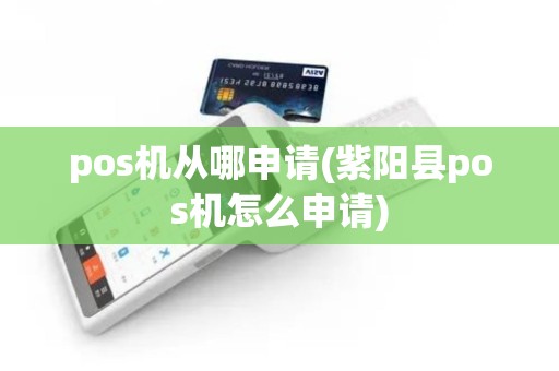 pos机从哪申请(紫阳县pos机怎么申请)