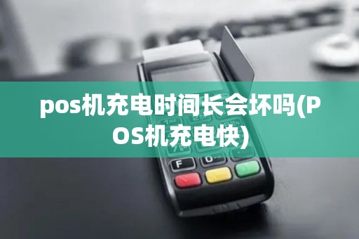 pos机充电时间长会坏吗(POS机充电快)