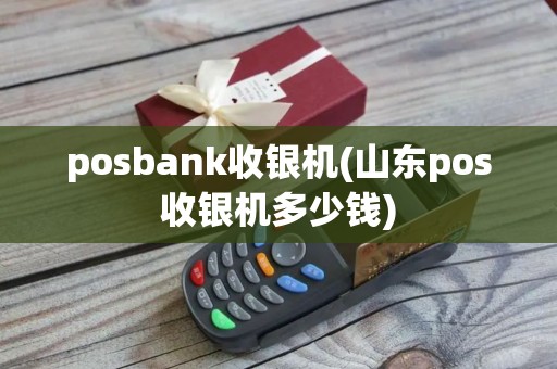 posbank收银机(山东pos收银机多少钱)