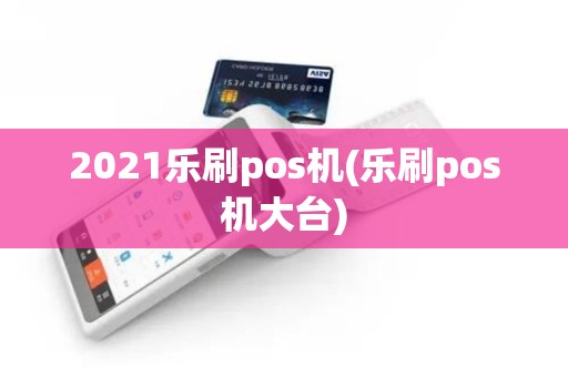 2021乐刷pos机(乐刷pos机大台)