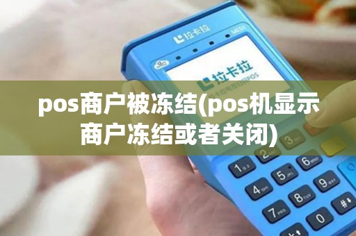 pos商户被冻结(pos机显示商户冻结或者关闭)