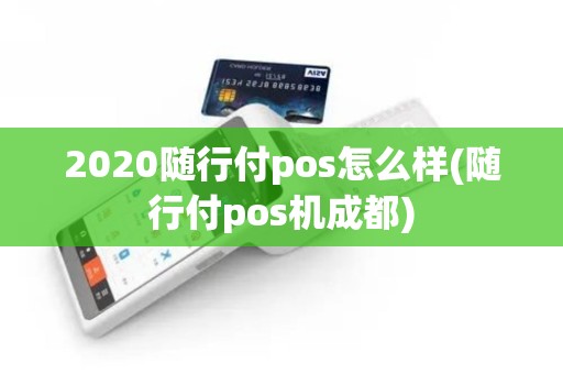2020随行付pos怎么样(随行付pos机成都)