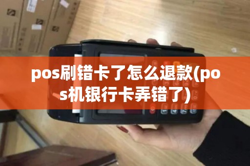 pos刷错卡了怎么退款(pos机银行卡弄错了)