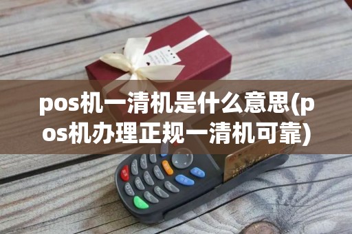 pos机一清机是什么意思(pos机办理正规一清机可靠)