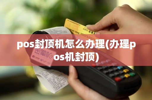 pos封顶机怎么办理(办理pos机封顶)