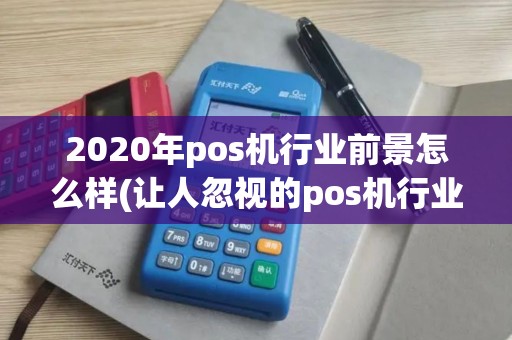 2020年pos机行业前景怎么样(让人忽视的pos机行业)