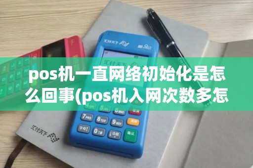pos机一直网络初始化是怎么回事(pos机入网次数多怎么解决)