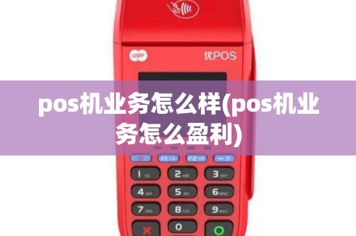 pos机业务怎么样(pos机业务怎么盈利)