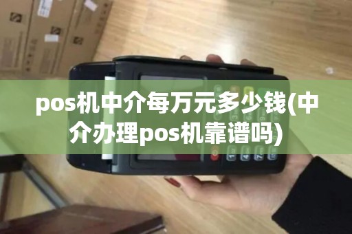pos机中介每万元多少钱(中介办理pos机靠谱吗)