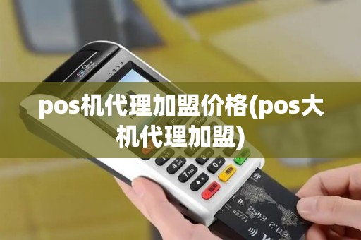 pos机代理加盟价格(pos大机代理加盟)