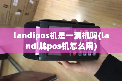 landipos机是一清机吗(landi牌pos机怎么用)