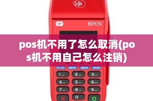 pos机不用了怎么取消(pos机不用自己怎么注销)