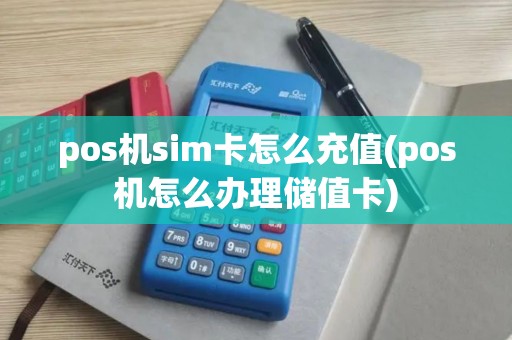 pos机sim卡怎么充值(pos机怎么办理储值卡)
