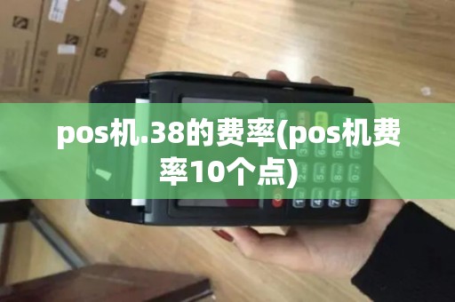 pos机.38的费率(pos机费率10个点)