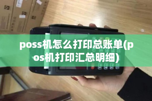 poss机怎么打印总账单(pos机打印汇总明细)