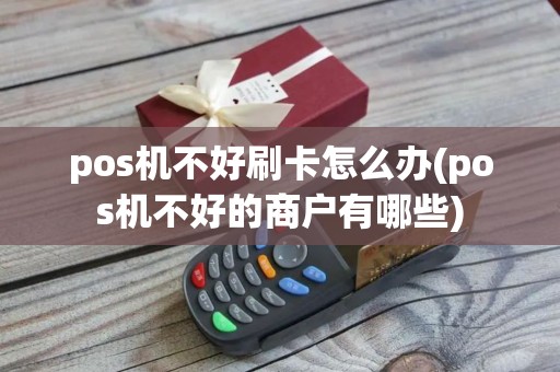 pos机不好刷卡怎么办(pos机不好的商户有哪些)