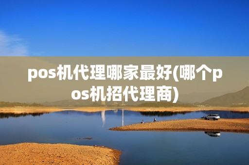 pos机代理哪家最好(哪个pos机招代理商)