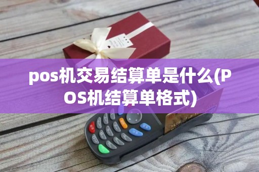 pos机交易结算单是什么(POS机结算单格式)