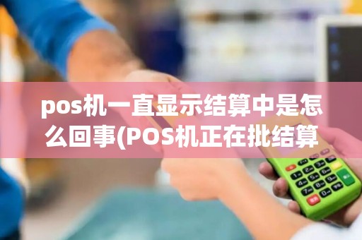 pos机一直显示结算中是怎么回事(POS机正在批结算处理中)