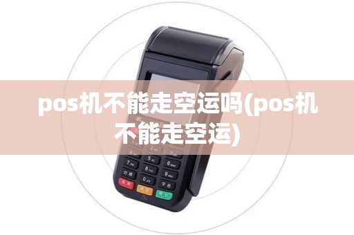 pos机不能走空运吗(pos机不能走空运)