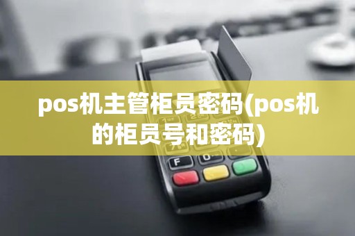 pos机主管柜员密码(pos机的柜员号和密码)