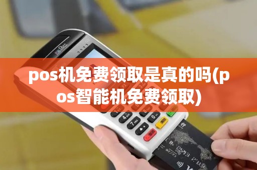 pos机免费领取是真的吗(pos智能机免费领取)