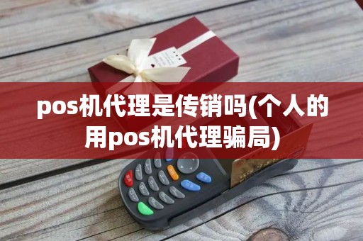 pos机代理是传销吗(个人的用pos机代理骗局)