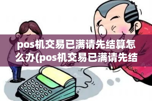 pos机交易已满请先结算怎么办(pos机交易已满请先结算)