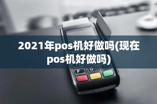 2021年pos机好做吗(现在pos机好做吗)