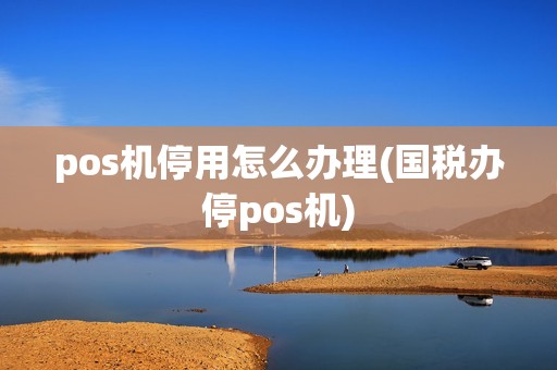 pos机停用怎么办理(国税办停pos机)