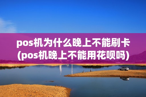 pos机为什么晚上不能刷卡(pos机晚上不能用花呗吗)