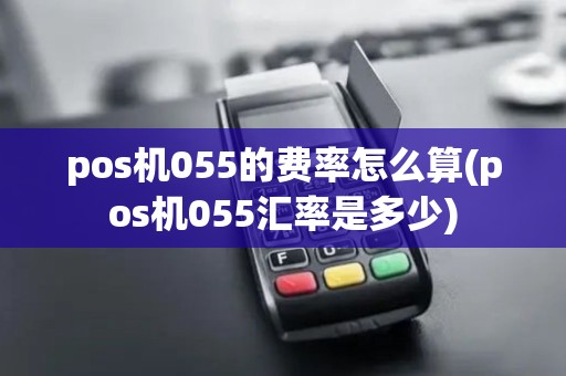 pos机055的费率怎么算(pos机055汇率是多少)