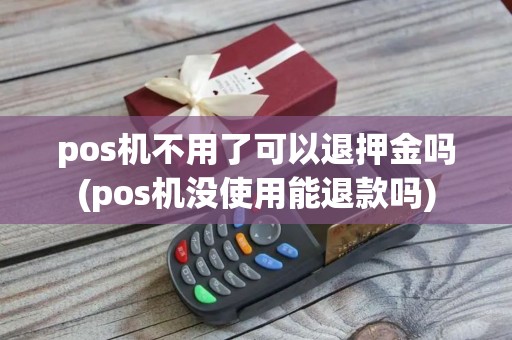 pos机不用了可以退押金吗(pos机没使用能退款吗)