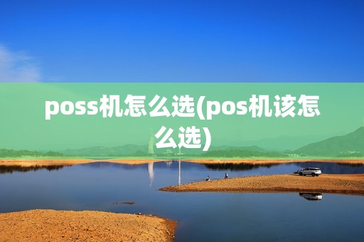poss机怎么选(pos机该怎么选)