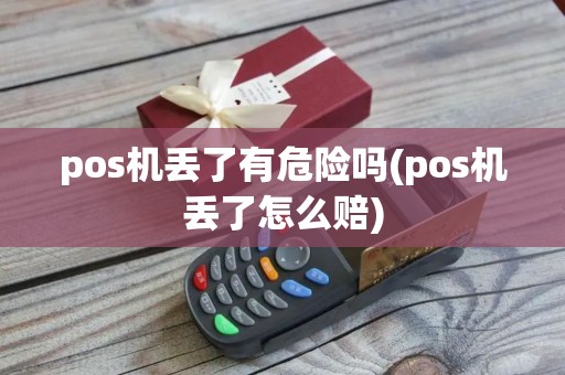 pos机丢了有危险吗(pos机丢了怎么赔)