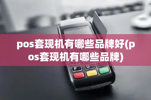 pos套现机有哪些品牌好(pos套现机有哪些品牌)