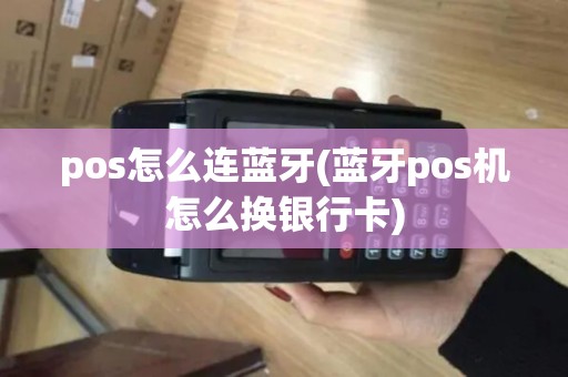 pos怎么连蓝牙(蓝牙pos机怎么换银行卡)