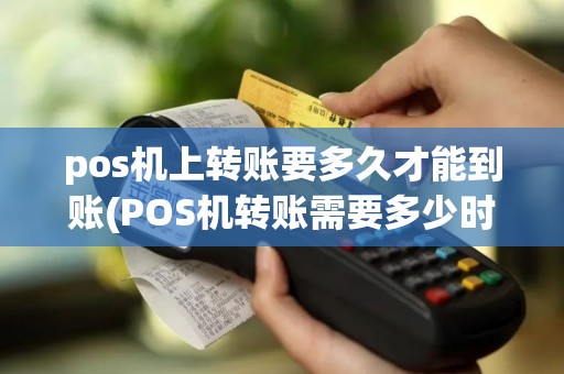 pos机上转账要多久才能到账(POS机转账需要多少时间)