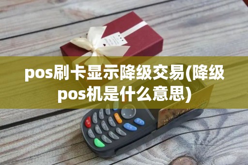 pos刷卡显示降级交易(降级pos机是什么意思)