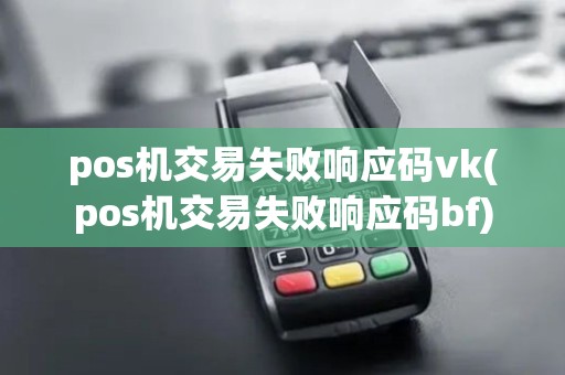 pos机交易失败响应码vk(pos机交易失败响应码bf)