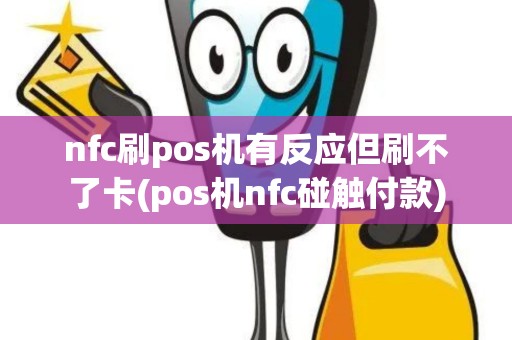nfc刷pos机有反应但刷不了卡(pos机nfc碰触付款)