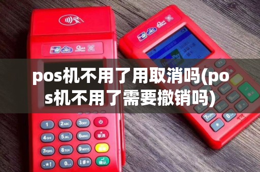 pos机不用了用取消吗(pos机不用了需要撤销吗)