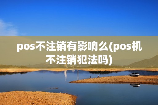 pos不注销有影响么(pos机不注销犯法吗)