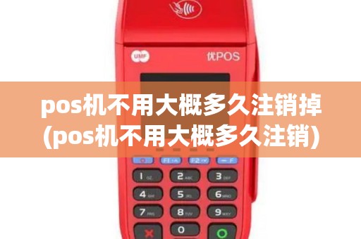 pos机不用大概多久注销掉(pos机不用大概多久注销)