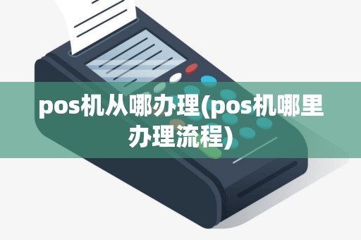 pos机从哪办理(pos机哪里办理流程)
