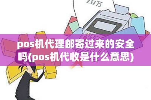 pos机代理邮寄过来的安全吗(pos机代收是什么意思)