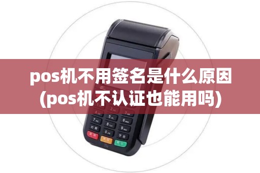 pos机不用签名是什么原因(pos机不认证也能用吗)