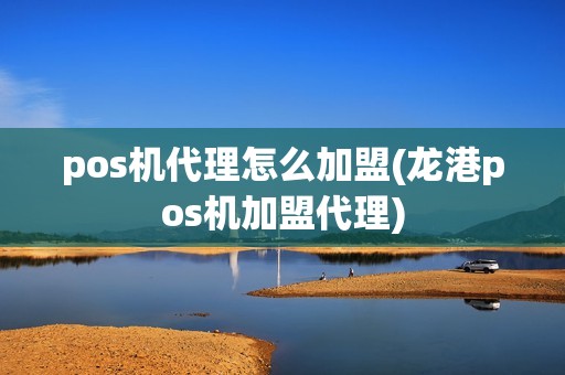 pos机代理怎么加盟(龙港pos机加盟代理)
