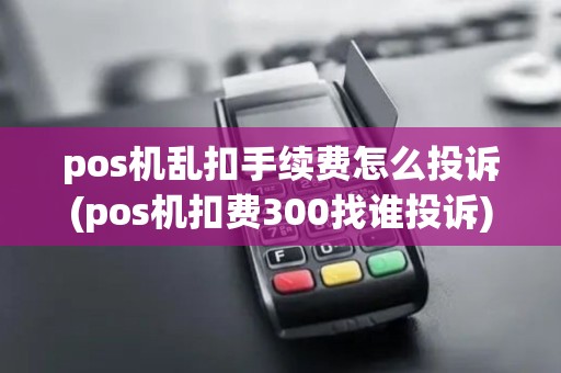 pos机乱扣手续费怎么投诉(pos机扣费300找谁投诉)