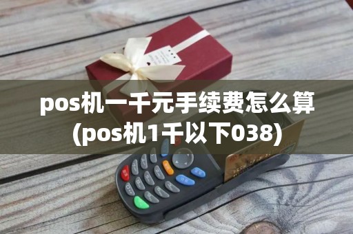 pos机一千元手续费怎么算(pos机1千以下038)